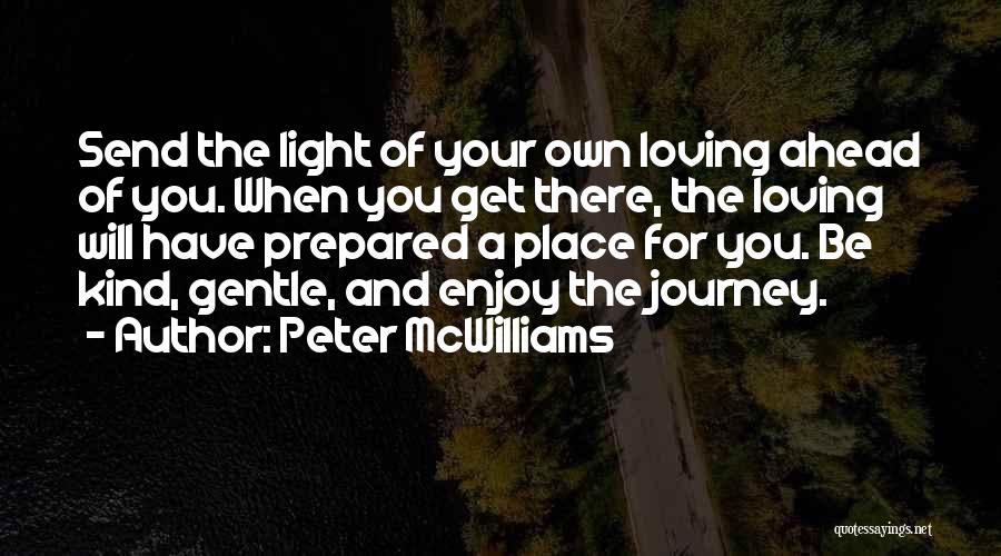 Peter McWilliams Quotes: Send The Light Of Your Own Loving Ahead Of You. When You Get There, The Loving Will Have Prepared A