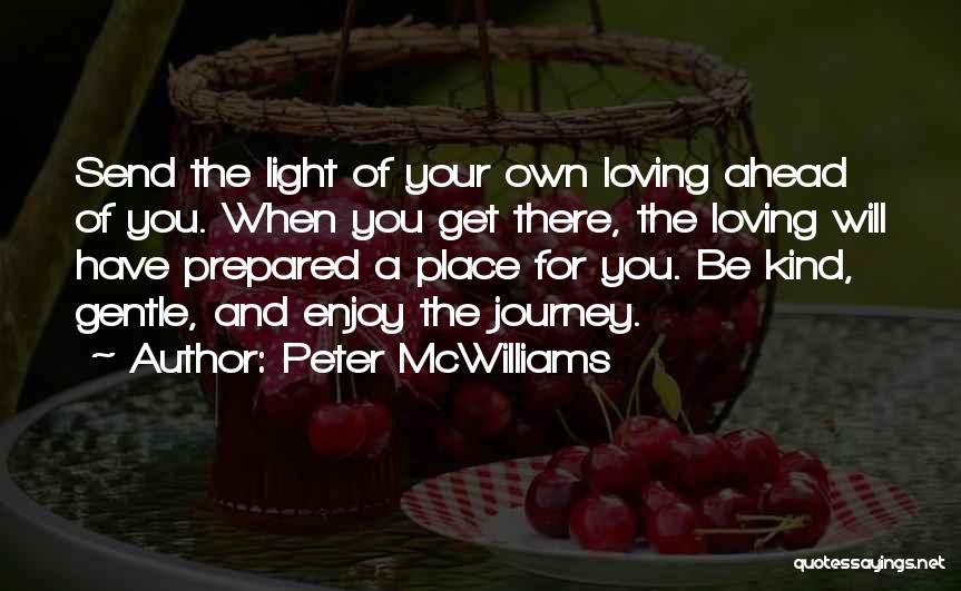 Peter McWilliams Quotes: Send The Light Of Your Own Loving Ahead Of You. When You Get There, The Loving Will Have Prepared A