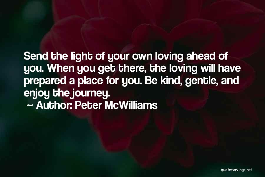 Peter McWilliams Quotes: Send The Light Of Your Own Loving Ahead Of You. When You Get There, The Loving Will Have Prepared A