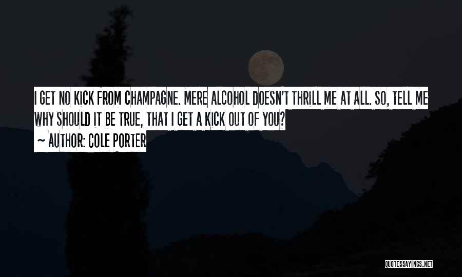 Cole Porter Quotes: I Get No Kick From Champagne. Mere Alcohol Doesn't Thrill Me At All. So, Tell Me Why Should It Be