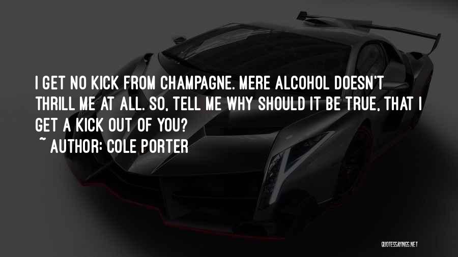 Cole Porter Quotes: I Get No Kick From Champagne. Mere Alcohol Doesn't Thrill Me At All. So, Tell Me Why Should It Be