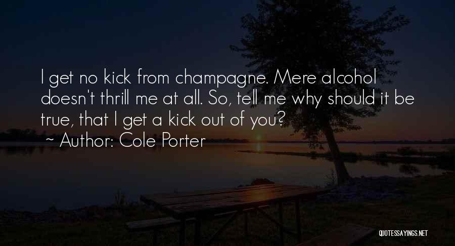Cole Porter Quotes: I Get No Kick From Champagne. Mere Alcohol Doesn't Thrill Me At All. So, Tell Me Why Should It Be