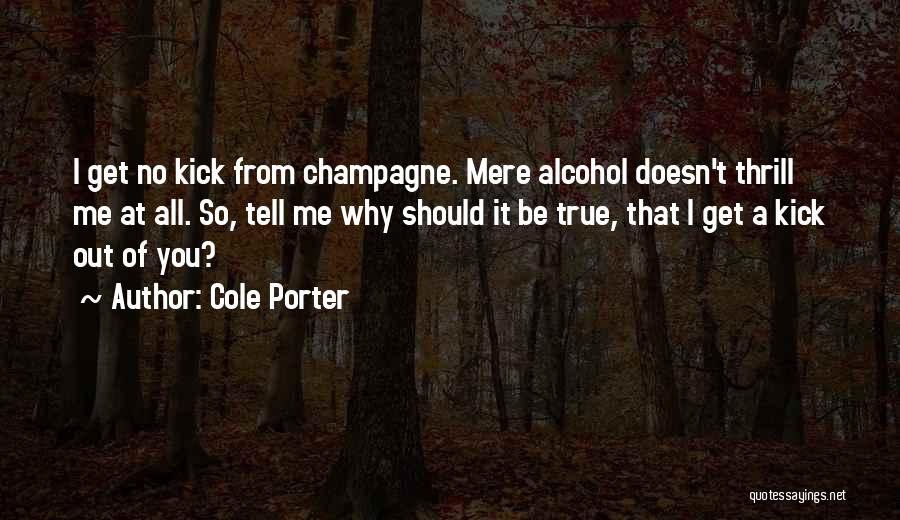 Cole Porter Quotes: I Get No Kick From Champagne. Mere Alcohol Doesn't Thrill Me At All. So, Tell Me Why Should It Be