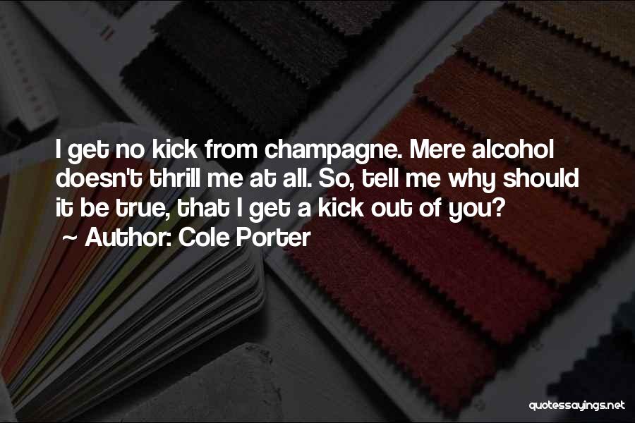 Cole Porter Quotes: I Get No Kick From Champagne. Mere Alcohol Doesn't Thrill Me At All. So, Tell Me Why Should It Be