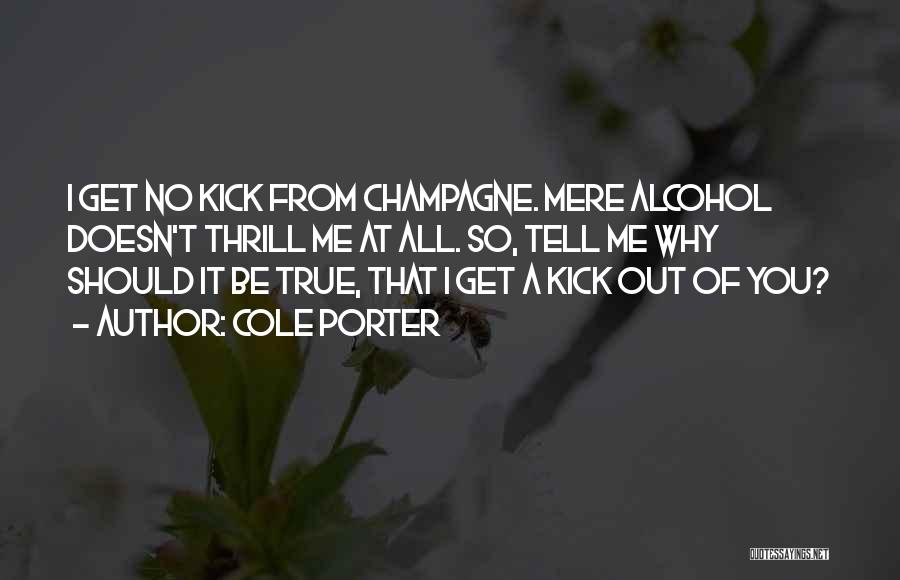 Cole Porter Quotes: I Get No Kick From Champagne. Mere Alcohol Doesn't Thrill Me At All. So, Tell Me Why Should It Be