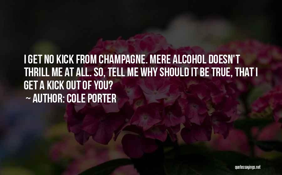 Cole Porter Quotes: I Get No Kick From Champagne. Mere Alcohol Doesn't Thrill Me At All. So, Tell Me Why Should It Be
