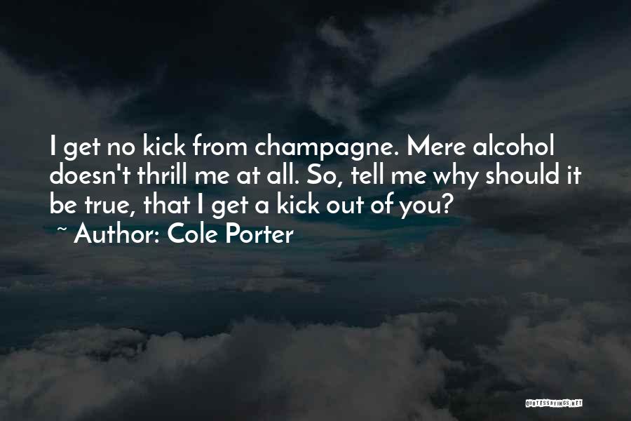 Cole Porter Quotes: I Get No Kick From Champagne. Mere Alcohol Doesn't Thrill Me At All. So, Tell Me Why Should It Be