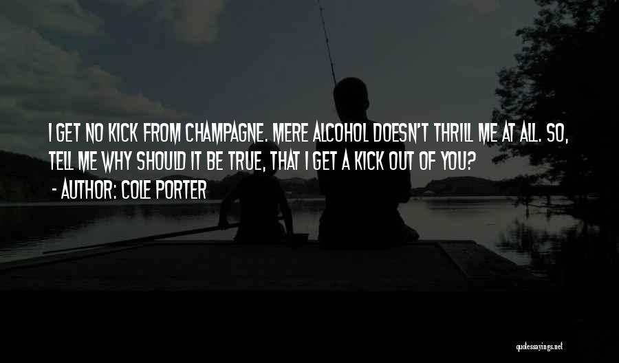 Cole Porter Quotes: I Get No Kick From Champagne. Mere Alcohol Doesn't Thrill Me At All. So, Tell Me Why Should It Be