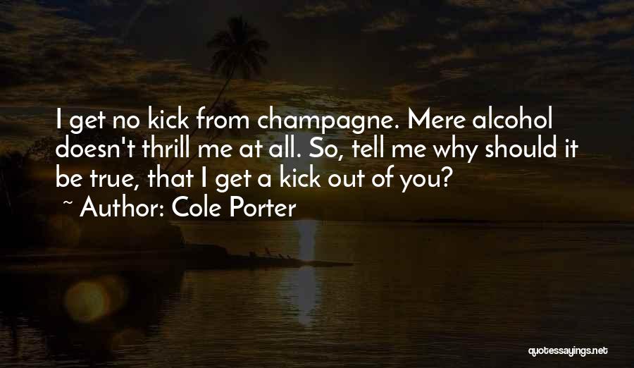 Cole Porter Quotes: I Get No Kick From Champagne. Mere Alcohol Doesn't Thrill Me At All. So, Tell Me Why Should It Be
