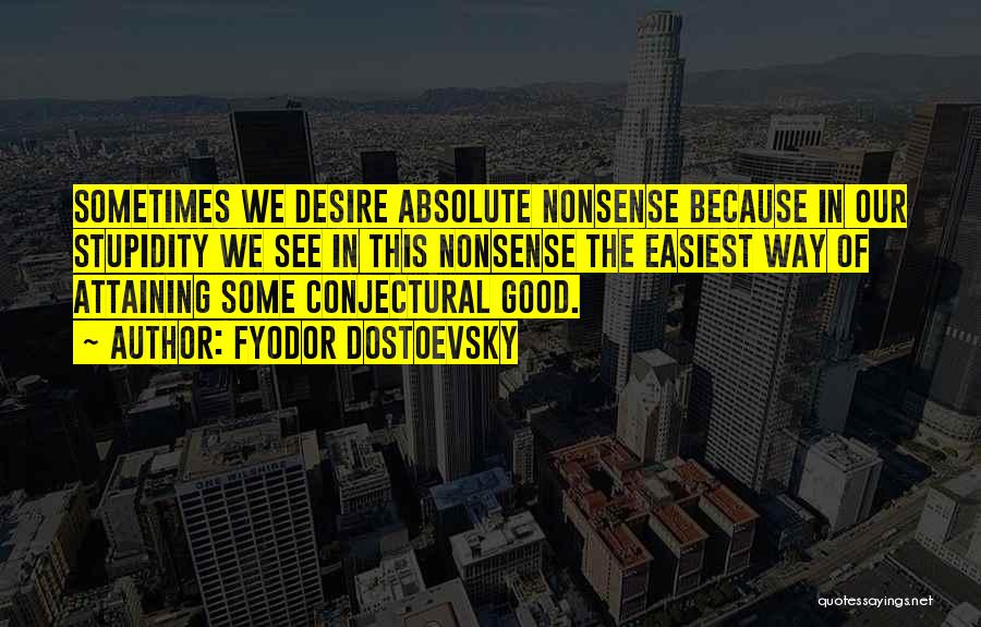 Fyodor Dostoevsky Quotes: Sometimes We Desire Absolute Nonsense Because In Our Stupidity We See In This Nonsense The Easiest Way Of Attaining Some