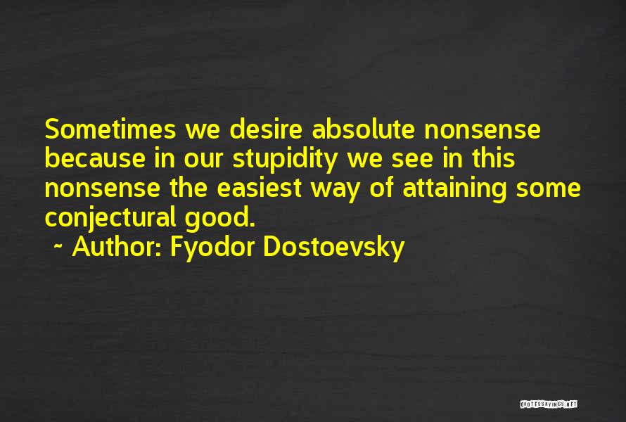 Fyodor Dostoevsky Quotes: Sometimes We Desire Absolute Nonsense Because In Our Stupidity We See In This Nonsense The Easiest Way Of Attaining Some