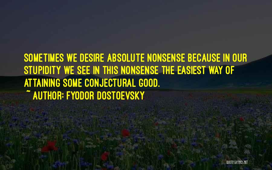 Fyodor Dostoevsky Quotes: Sometimes We Desire Absolute Nonsense Because In Our Stupidity We See In This Nonsense The Easiest Way Of Attaining Some