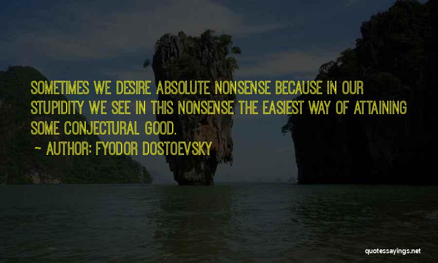 Fyodor Dostoevsky Quotes: Sometimes We Desire Absolute Nonsense Because In Our Stupidity We See In This Nonsense The Easiest Way Of Attaining Some