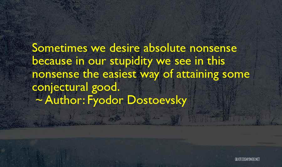 Fyodor Dostoevsky Quotes: Sometimes We Desire Absolute Nonsense Because In Our Stupidity We See In This Nonsense The Easiest Way Of Attaining Some