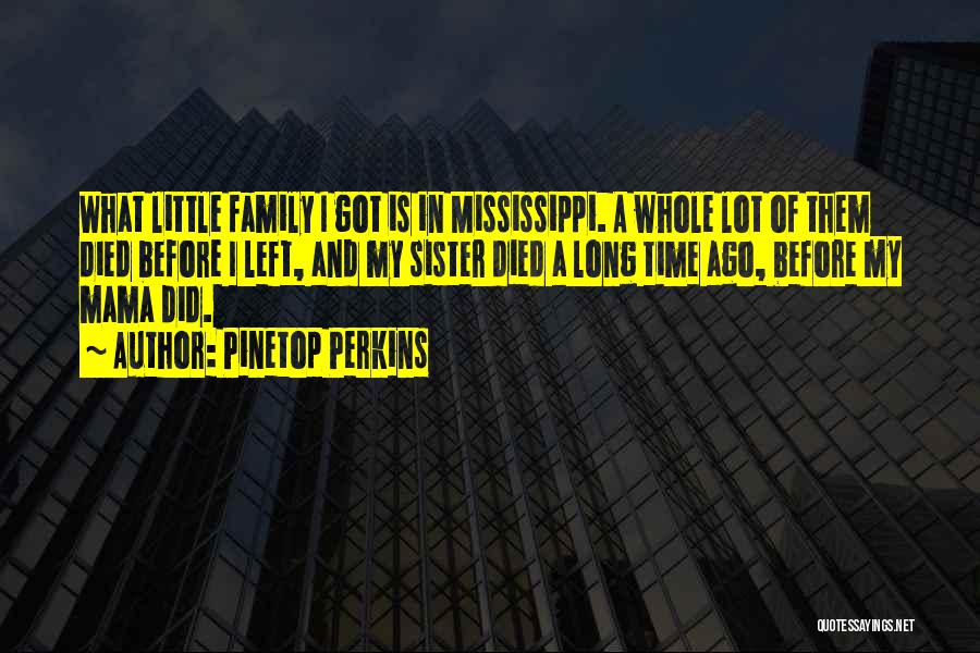 Pinetop Perkins Quotes: What Little Family I Got Is In Mississippi. A Whole Lot Of Them Died Before I Left, And My Sister