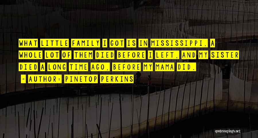 Pinetop Perkins Quotes: What Little Family I Got Is In Mississippi. A Whole Lot Of Them Died Before I Left, And My Sister