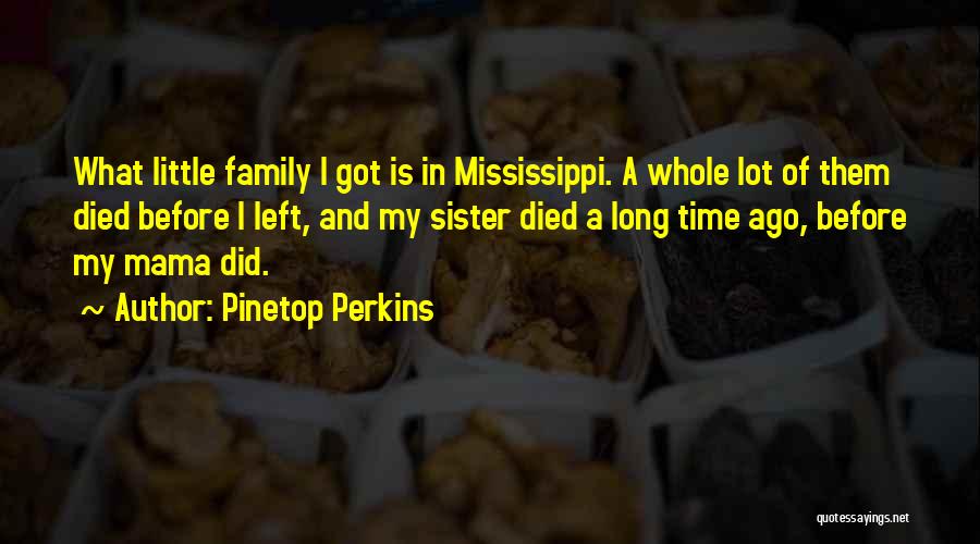 Pinetop Perkins Quotes: What Little Family I Got Is In Mississippi. A Whole Lot Of Them Died Before I Left, And My Sister