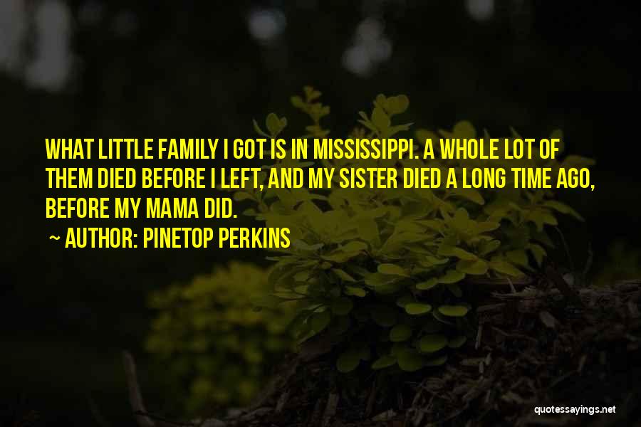 Pinetop Perkins Quotes: What Little Family I Got Is In Mississippi. A Whole Lot Of Them Died Before I Left, And My Sister