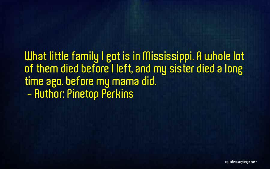 Pinetop Perkins Quotes: What Little Family I Got Is In Mississippi. A Whole Lot Of Them Died Before I Left, And My Sister