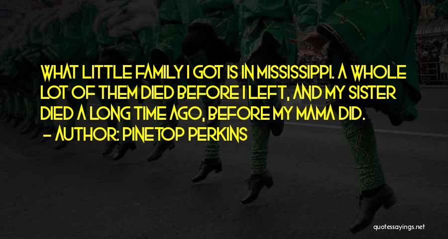 Pinetop Perkins Quotes: What Little Family I Got Is In Mississippi. A Whole Lot Of Them Died Before I Left, And My Sister