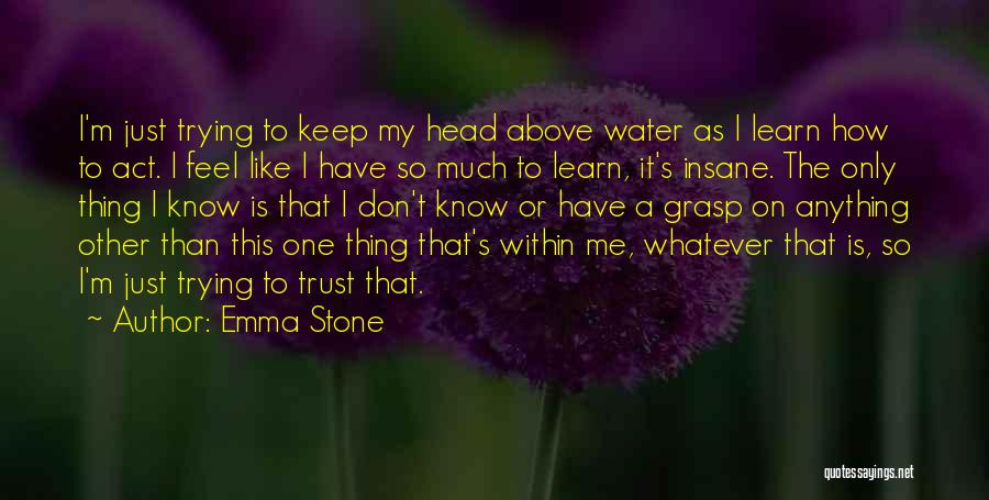 Emma Stone Quotes: I'm Just Trying To Keep My Head Above Water As I Learn How To Act. I Feel Like I Have