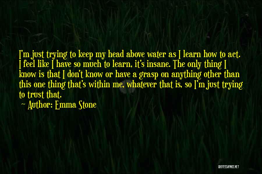 Emma Stone Quotes: I'm Just Trying To Keep My Head Above Water As I Learn How To Act. I Feel Like I Have