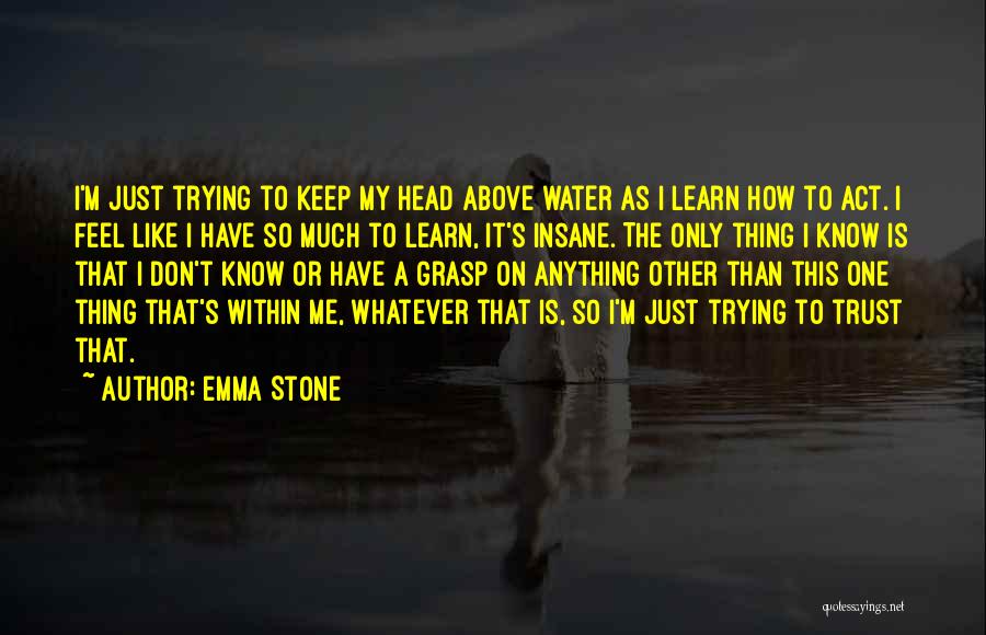 Emma Stone Quotes: I'm Just Trying To Keep My Head Above Water As I Learn How To Act. I Feel Like I Have