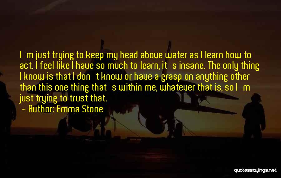 Emma Stone Quotes: I'm Just Trying To Keep My Head Above Water As I Learn How To Act. I Feel Like I Have