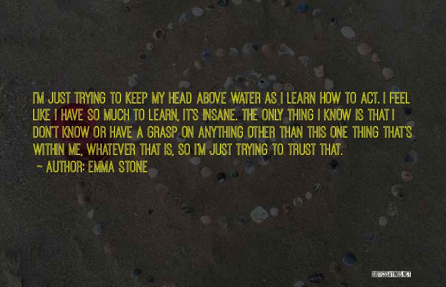 Emma Stone Quotes: I'm Just Trying To Keep My Head Above Water As I Learn How To Act. I Feel Like I Have