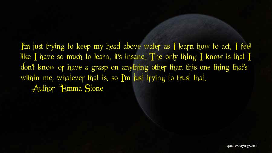 Emma Stone Quotes: I'm Just Trying To Keep My Head Above Water As I Learn How To Act. I Feel Like I Have