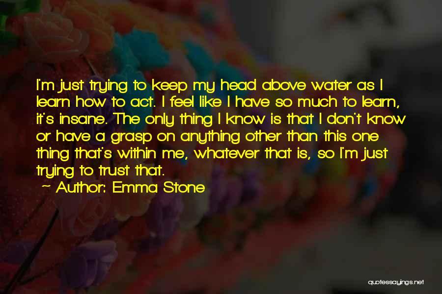 Emma Stone Quotes: I'm Just Trying To Keep My Head Above Water As I Learn How To Act. I Feel Like I Have