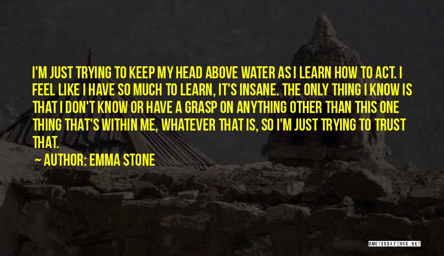 Emma Stone Quotes: I'm Just Trying To Keep My Head Above Water As I Learn How To Act. I Feel Like I Have