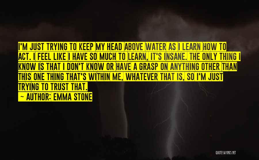 Emma Stone Quotes: I'm Just Trying To Keep My Head Above Water As I Learn How To Act. I Feel Like I Have