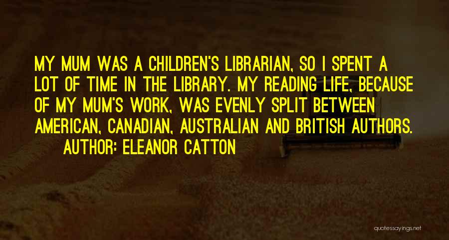 Eleanor Catton Quotes: My Mum Was A Children's Librarian, So I Spent A Lot Of Time In The Library. My Reading Life, Because