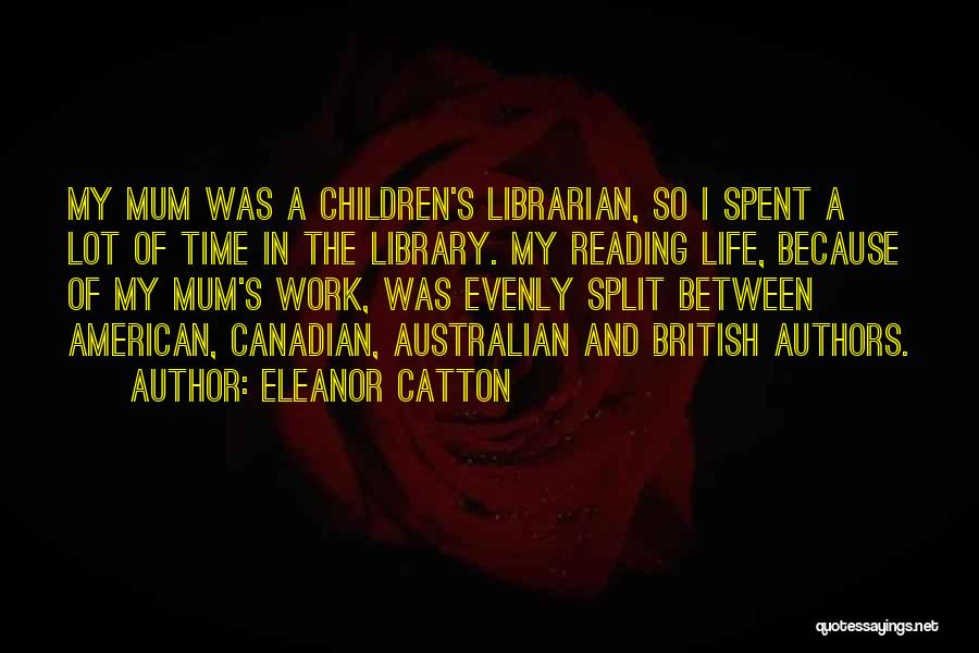 Eleanor Catton Quotes: My Mum Was A Children's Librarian, So I Spent A Lot Of Time In The Library. My Reading Life, Because