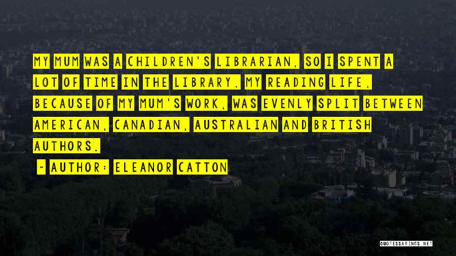 Eleanor Catton Quotes: My Mum Was A Children's Librarian, So I Spent A Lot Of Time In The Library. My Reading Life, Because