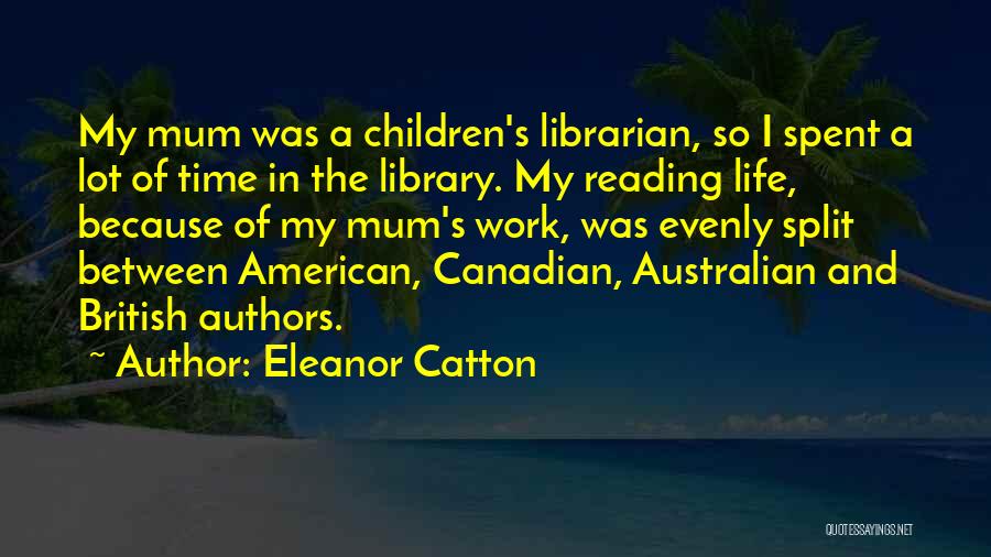 Eleanor Catton Quotes: My Mum Was A Children's Librarian, So I Spent A Lot Of Time In The Library. My Reading Life, Because