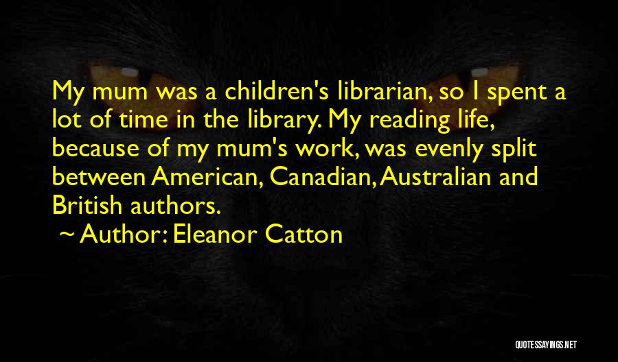 Eleanor Catton Quotes: My Mum Was A Children's Librarian, So I Spent A Lot Of Time In The Library. My Reading Life, Because