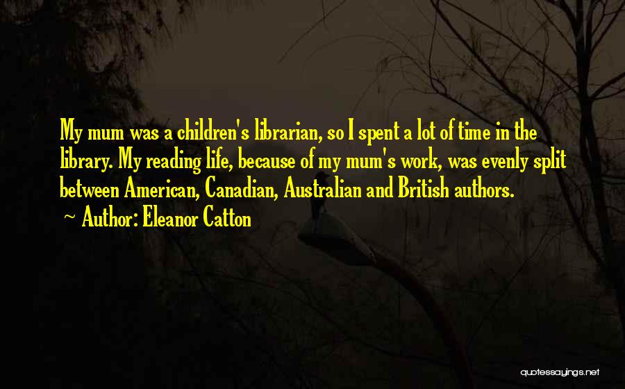 Eleanor Catton Quotes: My Mum Was A Children's Librarian, So I Spent A Lot Of Time In The Library. My Reading Life, Because