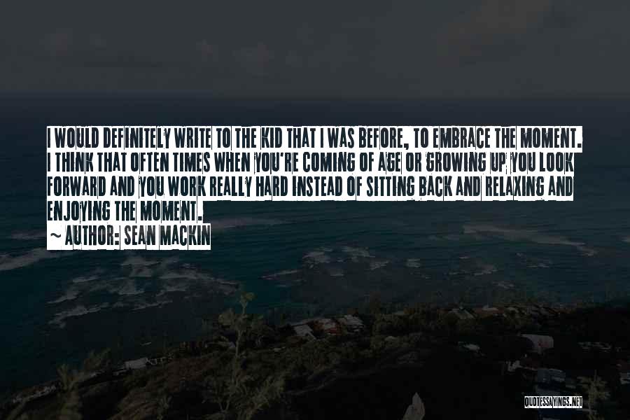 Sean Mackin Quotes: I Would Definitely Write To The Kid That I Was Before, To Embrace The Moment. I Think That Often Times