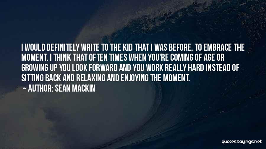 Sean Mackin Quotes: I Would Definitely Write To The Kid That I Was Before, To Embrace The Moment. I Think That Often Times