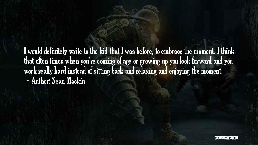 Sean Mackin Quotes: I Would Definitely Write To The Kid That I Was Before, To Embrace The Moment. I Think That Often Times