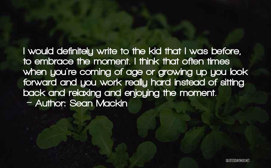 Sean Mackin Quotes: I Would Definitely Write To The Kid That I Was Before, To Embrace The Moment. I Think That Often Times