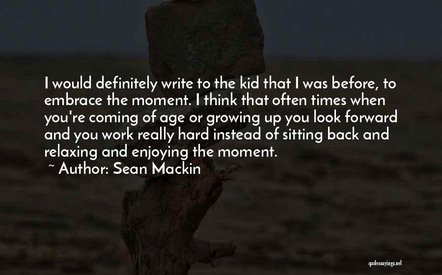 Sean Mackin Quotes: I Would Definitely Write To The Kid That I Was Before, To Embrace The Moment. I Think That Often Times