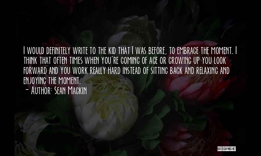 Sean Mackin Quotes: I Would Definitely Write To The Kid That I Was Before, To Embrace The Moment. I Think That Often Times