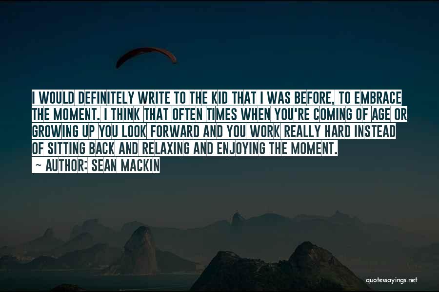 Sean Mackin Quotes: I Would Definitely Write To The Kid That I Was Before, To Embrace The Moment. I Think That Often Times