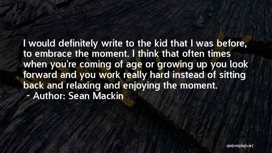 Sean Mackin Quotes: I Would Definitely Write To The Kid That I Was Before, To Embrace The Moment. I Think That Often Times