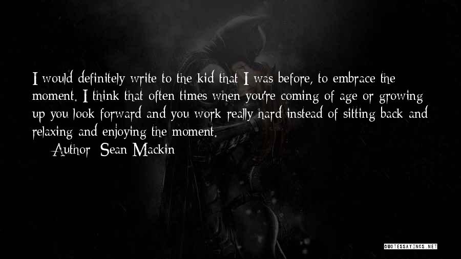 Sean Mackin Quotes: I Would Definitely Write To The Kid That I Was Before, To Embrace The Moment. I Think That Often Times