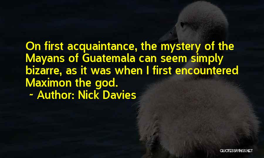 Nick Davies Quotes: On First Acquaintance, The Mystery Of The Mayans Of Guatemala Can Seem Simply Bizarre, As It Was When I First