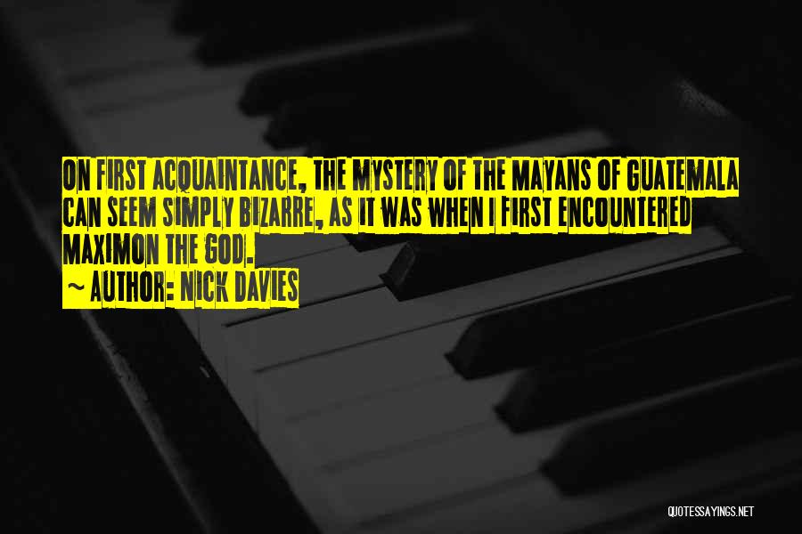 Nick Davies Quotes: On First Acquaintance, The Mystery Of The Mayans Of Guatemala Can Seem Simply Bizarre, As It Was When I First